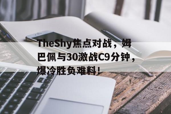 九游体育首页入口-TheShy焦点对战，姆巴佩与30激战C9分钟，爆冷胜负难料！-九游体育首页入口